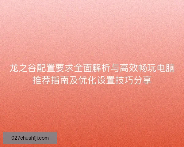 龙之谷配置要求全面解析与高效畅玩电脑推荐指南及优化设置技巧分享